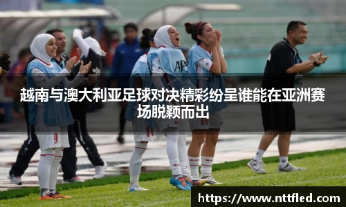 越南与澳大利亚足球对决精彩纷呈谁能在亚洲赛场脱颖而出